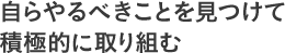 自らやるべきことを見つけて積極的に取り組む