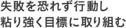 失敗を恐れず行動し粘り強く目標に取り組む