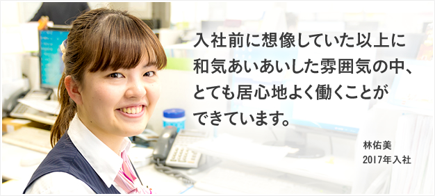 VOICE01 入社前に想像していた以上に和気あいあいした雰囲気の中、とても居心地よく働くことができています。